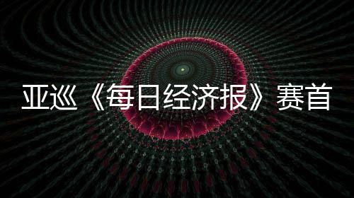 白政日经李泰亚巡熙领跑 每济报赛首轮恺T